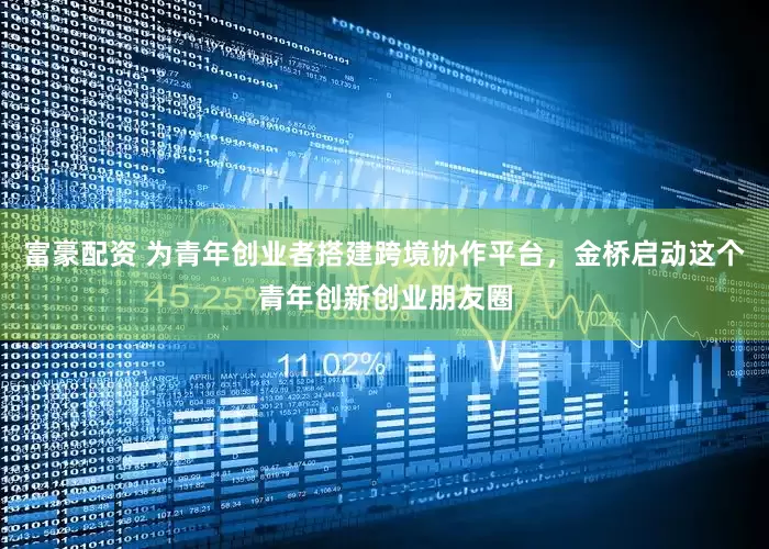 富豪配资 为青年创业者搭建跨境协作平台，金桥启动这个青年创新创业朋友圈