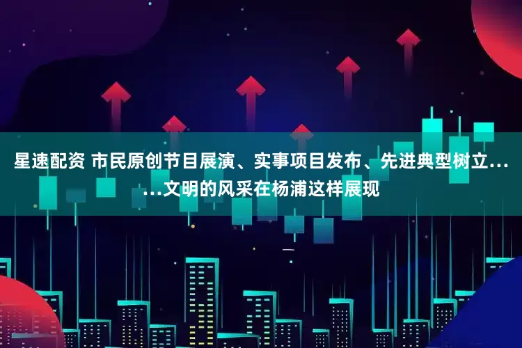 星速配资 市民原创节目展演、实事项目发布、先进典型树立……文明的风采在杨浦这样展现