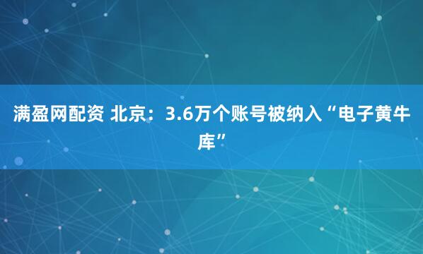 满盈网配资 北京：3.6万个账号被纳入“电子黄牛库”