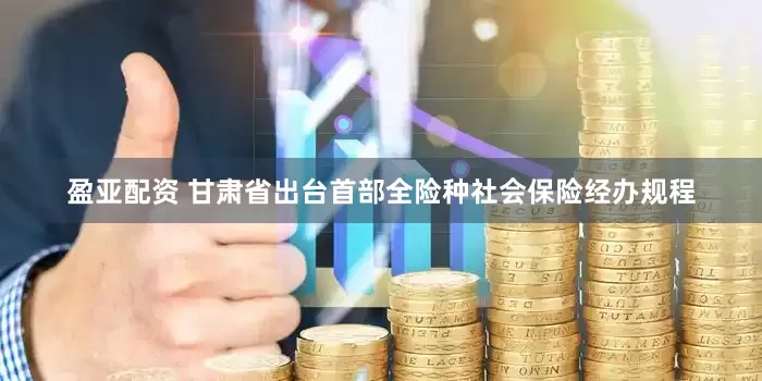 盈亚配资 甘肃省出台首部全险种社会保险经办规程