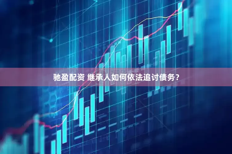 驰盈配资 继承人如何依法追讨债务？