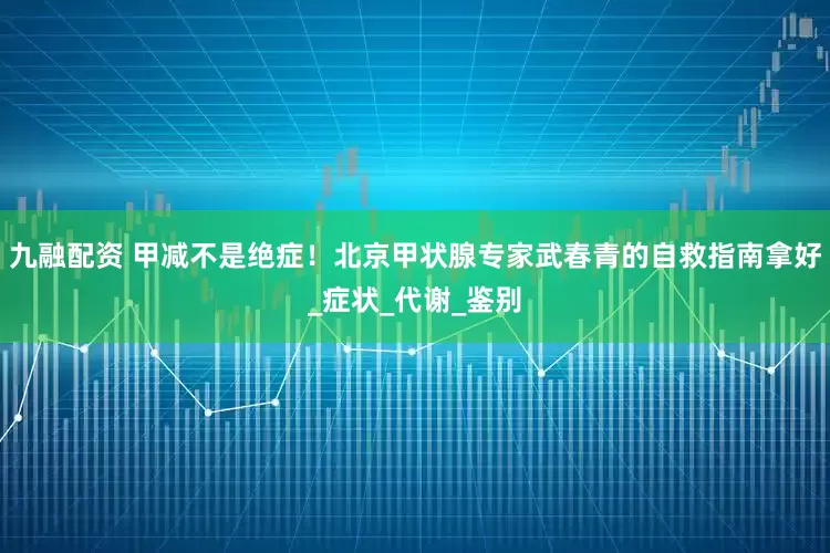 九融配资 甲减不是绝症！北京甲状腺专家武春青的自救指南拿好_症状_代谢_鉴别