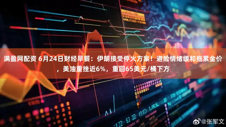 满盈网配资 6月24日财经早餐：伊朗接受停火方案！避险情绪缓和拖累金价，美油重挫近6%，重回65美元/桶下方