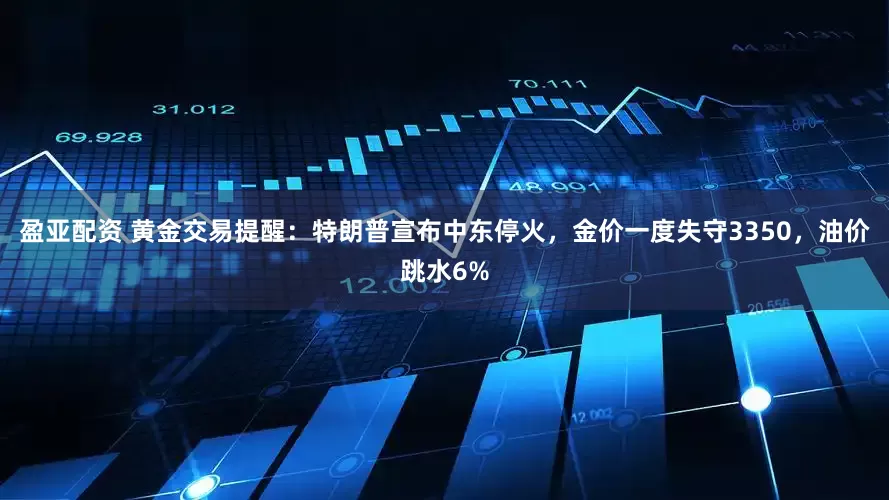 盈亚配资 黄金交易提醒：特朗普宣布中东停火，金价一度失守3350，油价跳水6%