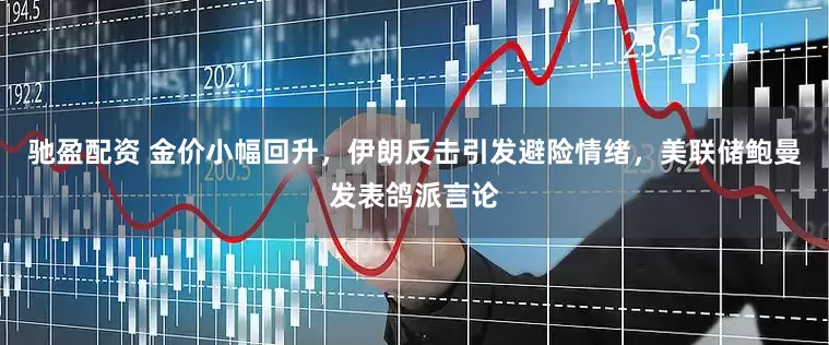 驰盈配资 金价小幅回升，伊朗反击引发避险情绪，美联储鲍曼发表鸽派言论