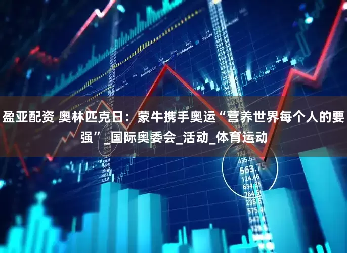 盈亚配资 奥林匹克日：蒙牛携手奥运“营养世界每个人的要强”_国际奥委会_活动_体育运动