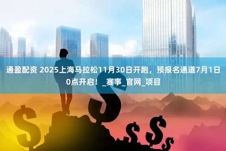 通盈配资 2025上海马拉松11月30日开跑，预报名通道7月1日0点开启！_赛事_官网_项目