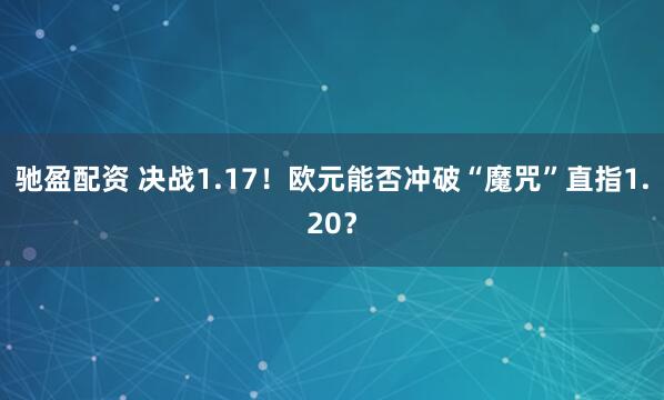 驰盈配资 决战1.17！欧元能否冲破“魔咒”直指1.20？