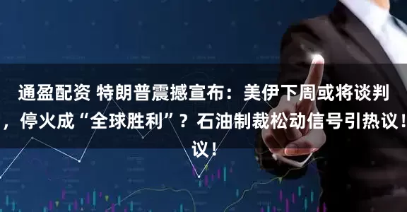 通盈配资 特朗普震撼宣布：美伊下周或将谈判，停火成“全球胜利”？石油制裁松动信号引热议！