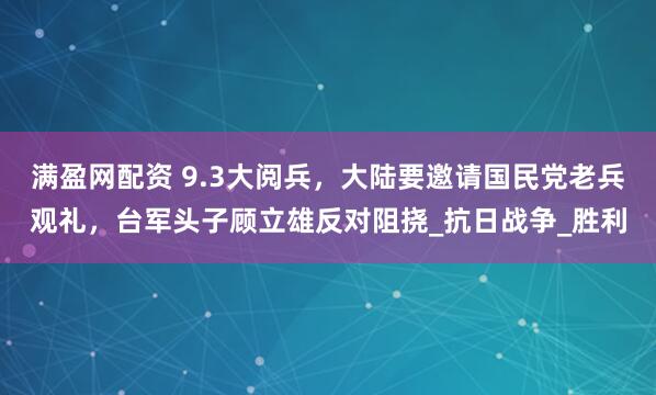 满盈网配资 9.3大阅兵，大陆要邀请国民党老兵观礼，台军头子顾立雄反对阻挠_抗日战争_胜利