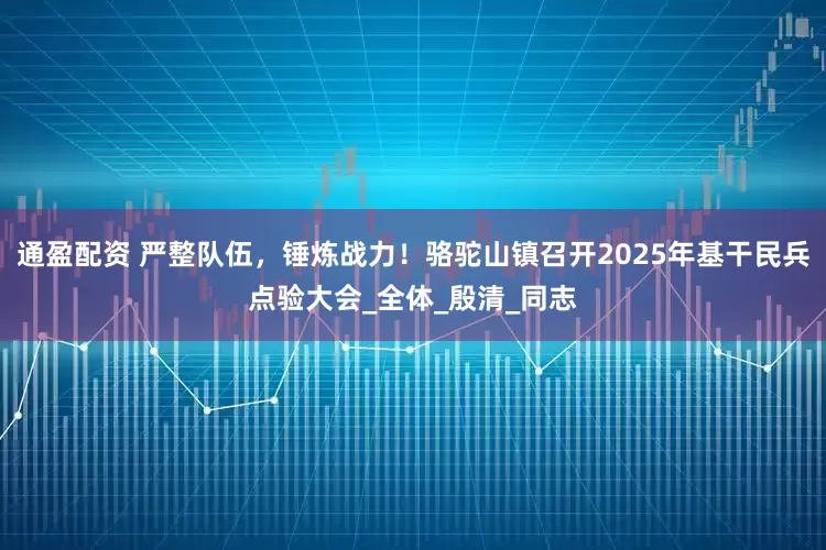 通盈配资 严整队伍，锤炼战力！骆驼山镇召开2025年基干民兵点验大会_全体_殷清_同志