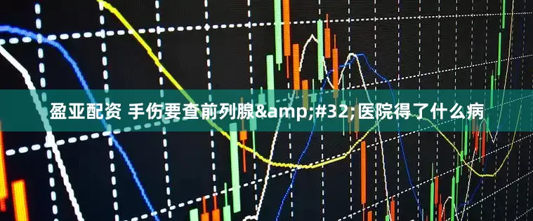 盈亚配资 手伤要查前列腺&#32;医院得了什么病
