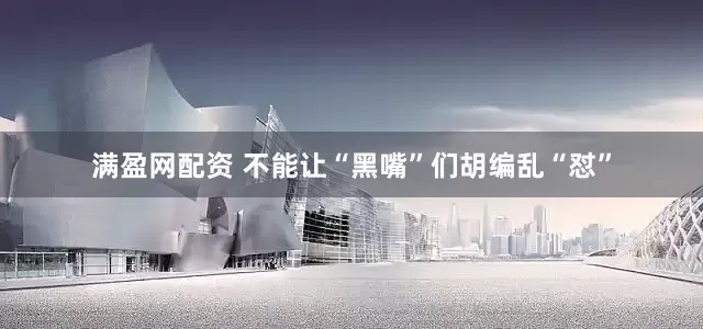 满盈网配资 不能让“黑嘴”们胡编乱“怼”