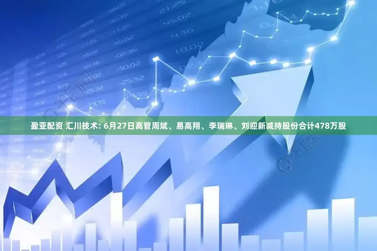 盈亚配资 汇川技术: 6月27日高管周斌、易高翔、李瑞琳、刘迎新减持股份合计478万股