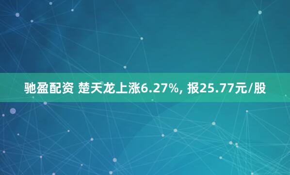 驰盈配资 楚天龙上涨6.27%, 报25.77元/股