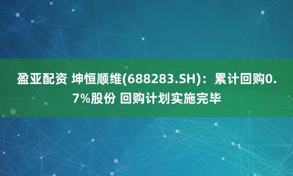 盈亚配资 坤恒顺维(688283.SH)：累计回购0.7%股份 回购计划实施完毕