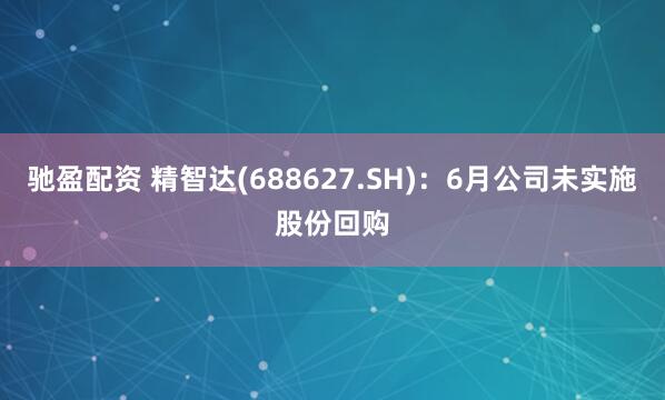 驰盈配资 精智达(688627.SH)：6月公司未实施股份回购