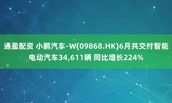 通盈配资 小鹏汽车-W(09868.HK)6月共交付智能电动汽车34,611辆 同比增长224%