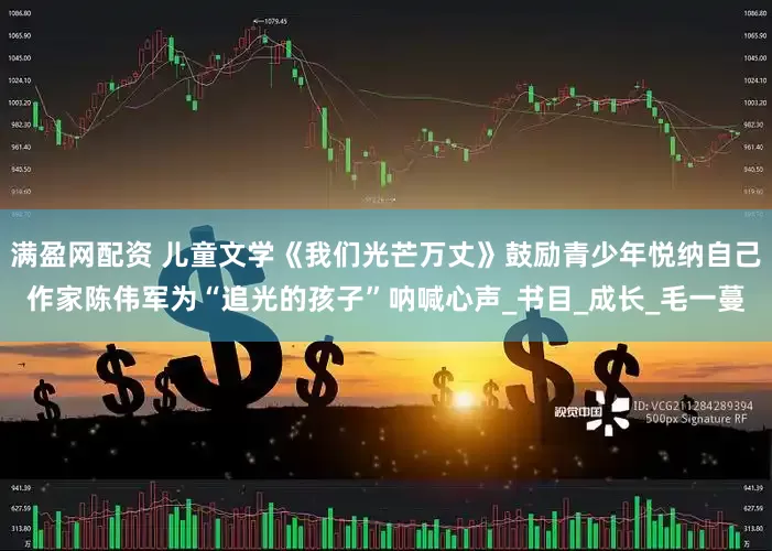 满盈网配资 儿童文学《我们光芒万丈》鼓励青少年悦纳自己作家陈伟军为“追光的孩子”呐喊心声_书目_成长_毛一蔓