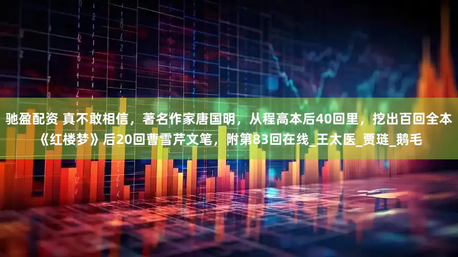 驰盈配资 真不敢相信，著名作家唐国明，从程高本后40回里，挖出百回全本《红楼梦》后20回曹雪芹文笔，附第83回在线_王太医_贾琏_鹅毛