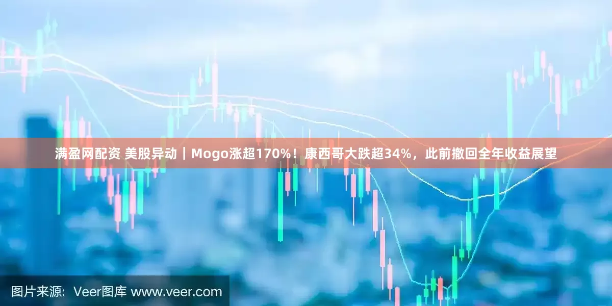满盈网配资 美股异动｜Mogo涨超170%！康西哥大跌超34%，此前撤回全年收益展望