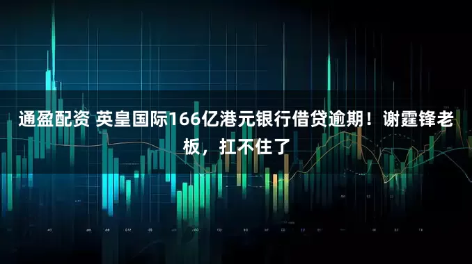 通盈配资 英皇国际166亿港元银行借贷逾期！谢霆锋老板，扛不住了