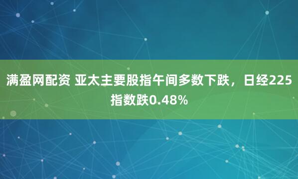 满盈网配资 亚太主要股指午间多数下跌，日经225指数跌0.48%