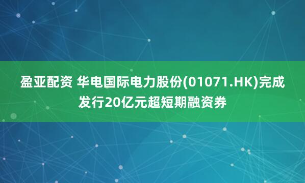 盈亚配资 华电国际电力股份(01071.HK)完成发行20亿元超短期融资券