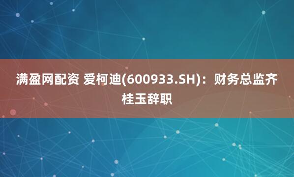 满盈网配资 爱柯迪(600933.SH)：财务总监齐桂玉辞职