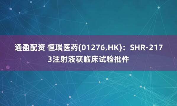 通盈配资 恒瑞医药(01276.HK)：SHR-2173注射液获临床试验批件