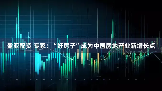 盈亚配资 专家：“好房子”成为中国房地产业新增长点