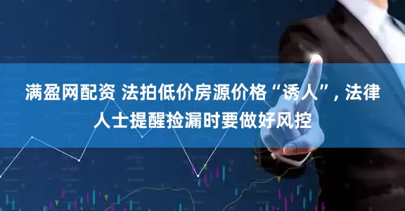 满盈网配资 法拍低价房源价格“诱人”, 法律人士提醒捡漏时要做好风控