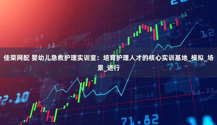佳荣网配 婴幼儿急救护理实训室：培育护理人才的核心实训基地_模拟_场景_进行