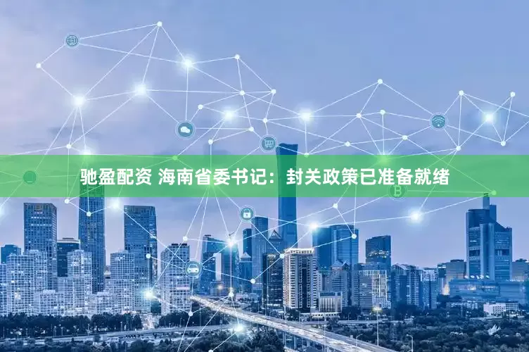 驰盈配资 海南省委书记：封关政策已准备就绪