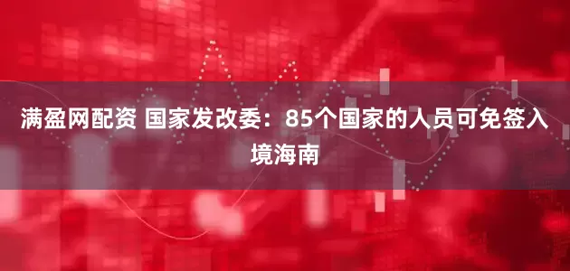 满盈网配资 国家发改委：85个国家的人员可免签入境海南