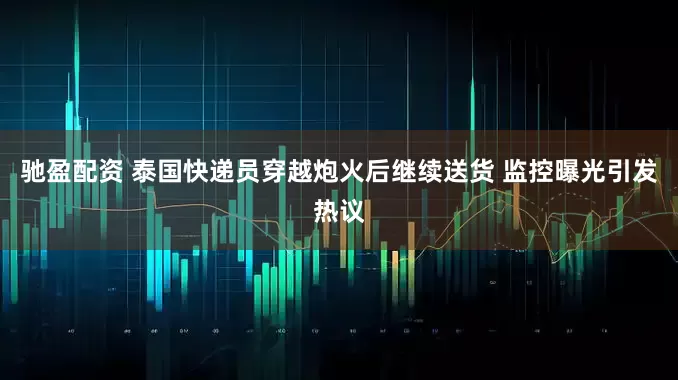 驰盈配资 泰国快递员穿越炮火后继续送货 监控曝光引发热议