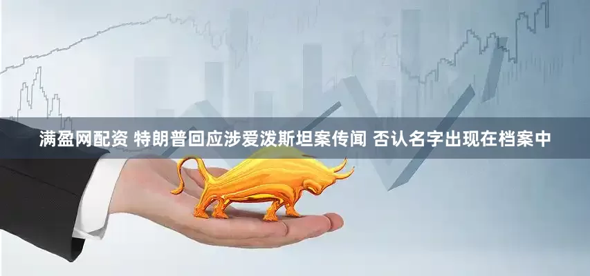 满盈网配资 特朗普回应涉爱泼斯坦案传闻 否认名字出现在档案中