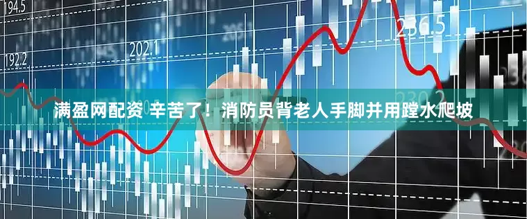 满盈网配资 辛苦了！消防员背老人手脚并用蹚水爬坡
