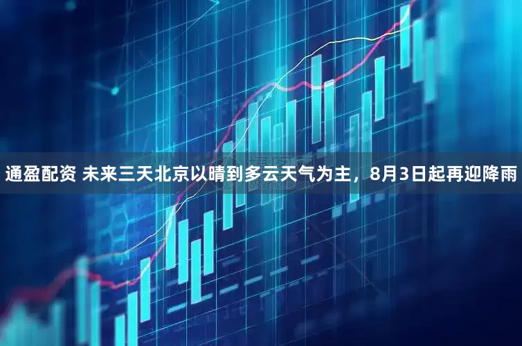 通盈配资 未来三天北京以晴到多云天气为主，8月3日起再迎降雨
