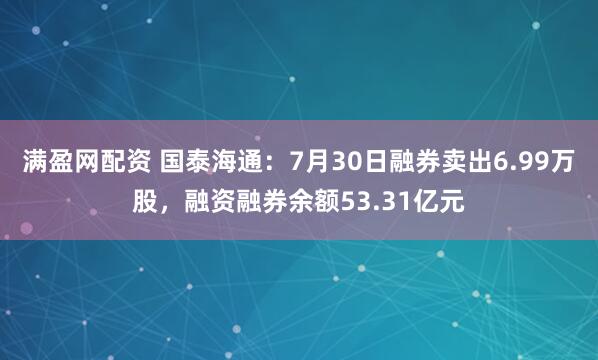 满盈网配资 国泰海通：7月30日融券卖出6.99万股，融资融券余额53.31亿元