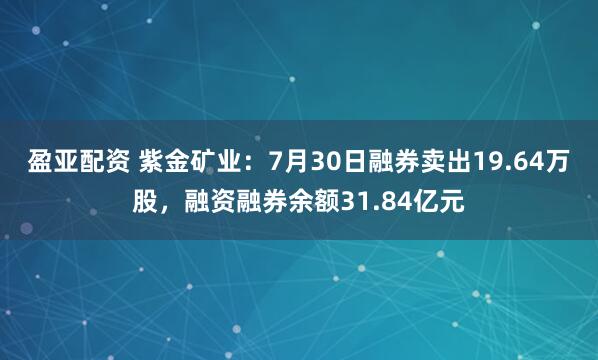 盈亚配资 紫金矿业：7月30日融券卖出19.64万股，融资融券余额31.84亿元
