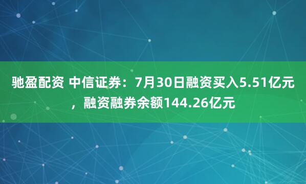 驰盈配资 中信证券：7月30日融资买入5.51亿元，融资融券余额144.26亿元