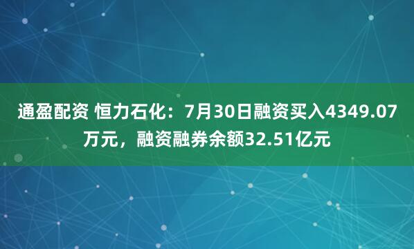 通盈配资 恒力石化：7月30日融资买入4349.07万元，融资融券余额32.51亿元