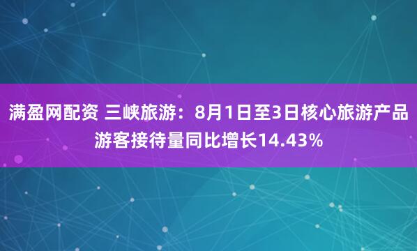 满盈网配资 三峡旅游：8月1日至3日核心旅游产品游客接待量同比增长14.43%