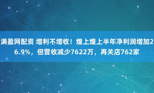 满盈网配资 增利不增收！煌上煌上半年净利润增加26.9%，但营收减少7622万，再关店762家