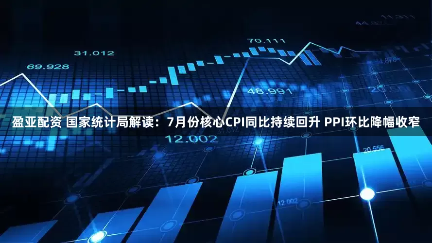 盈亚配资 国家统计局解读：7月份核心CPI同比持续回升 PPI环比降幅收窄