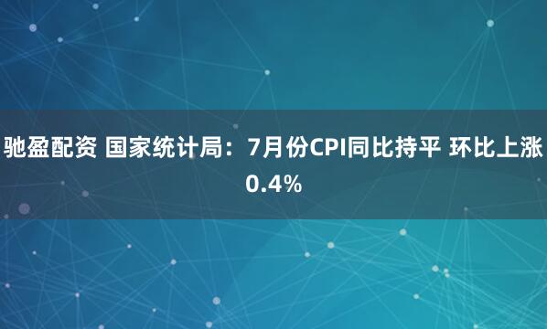 驰盈配资 国家统计局：7月份CPI同比持平 环比上涨0.4%