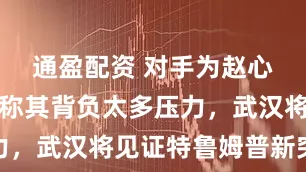 通盈配资 对手为赵心童减压！称其背负太多压力，武汉将见证特鲁姆普新突破
