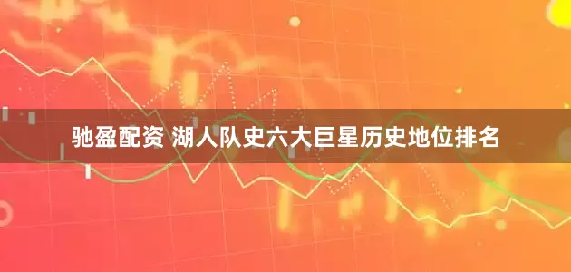 驰盈配资 湖人队史六大巨星历史地位排名