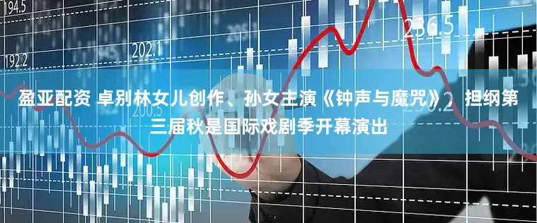 盈亚配资 卓别林女儿创作、孙女主演《钟声与魔咒》，担纲第三届秋是国际戏剧季开幕演出